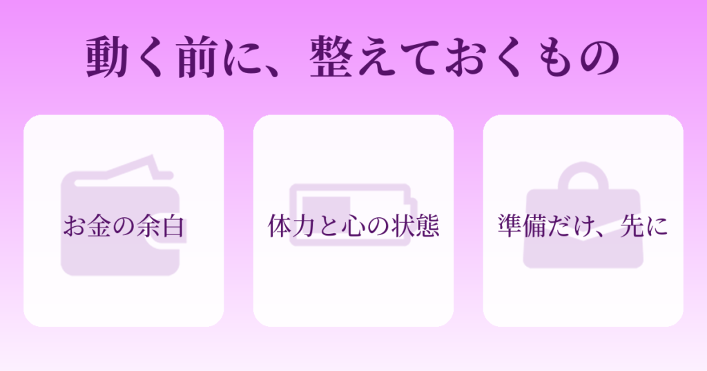 動く前に整えておく3つのもの
お金の余白、体力と心の状態、準備だけ先に